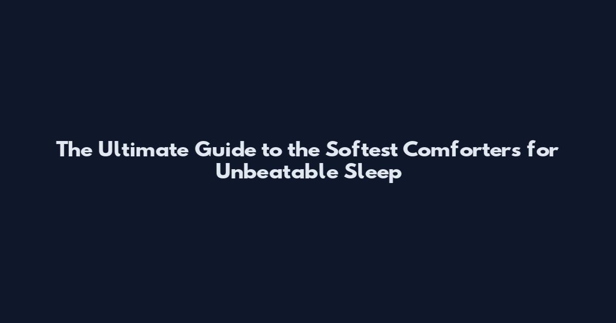 The Ultimate Guide to the Softest Comforters for Unbeatable Sleep