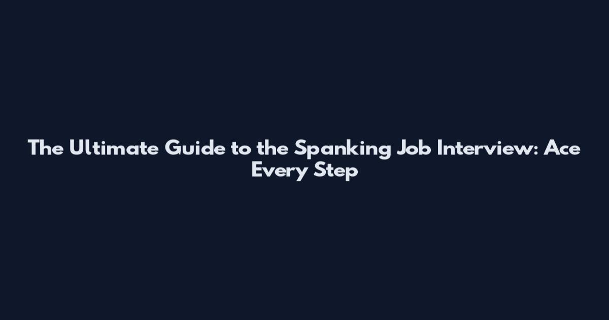 The Ultimate Guide to the Spanking Job Interview: Ace Every Step