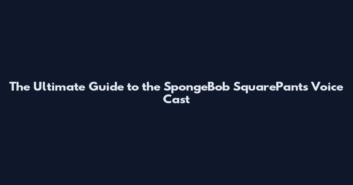 The Ultimate Guide to the SpongeBob SquarePants Voice Cast