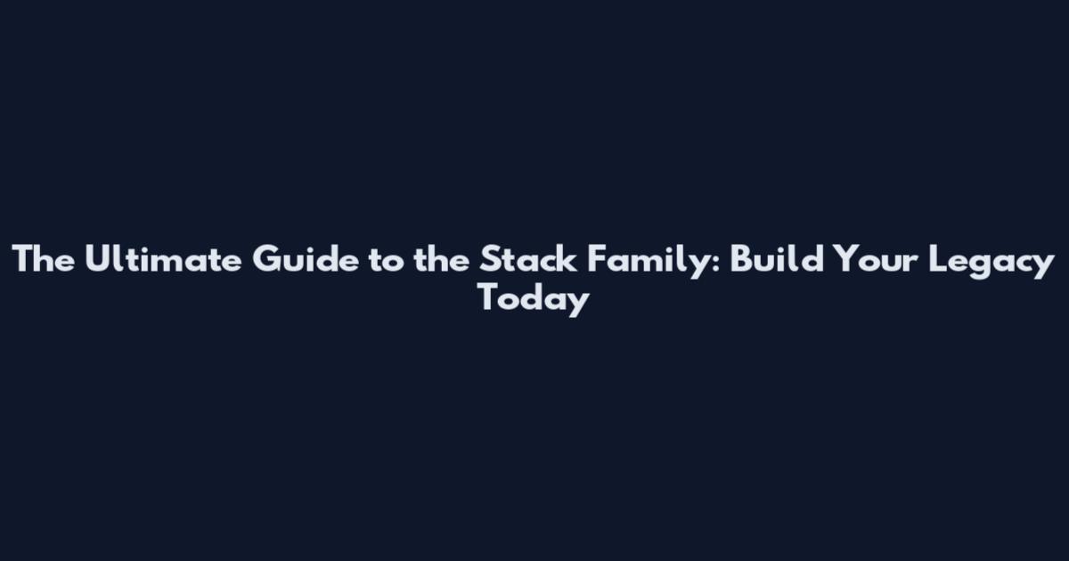 The Ultimate Guide to the Stack Family: Build Your Legacy Today