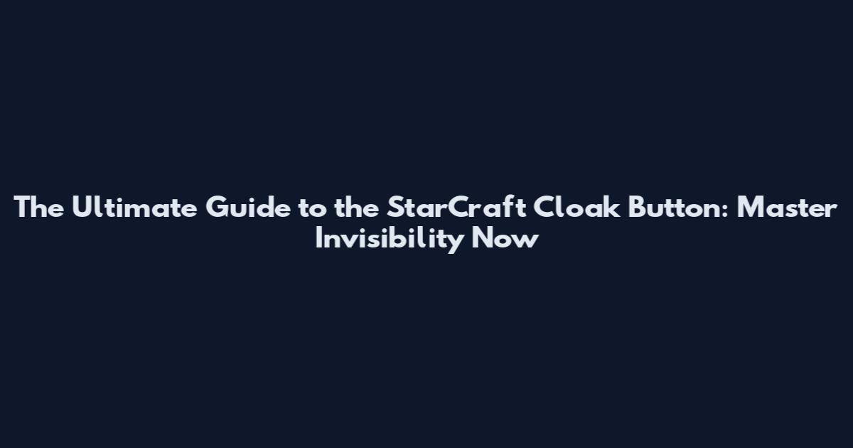 The Ultimate Guide to the StarCraft Cloak Button: Master Invisibility Now