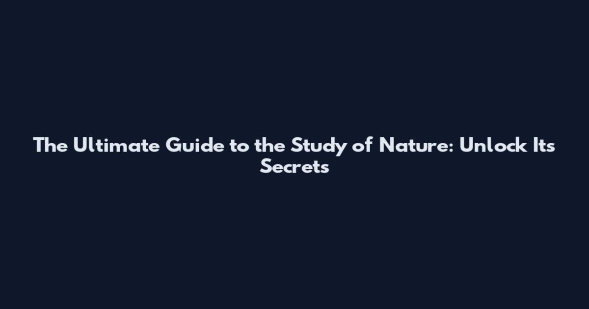The Ultimate Guide to the Study of Nature: Unlock Its Secrets