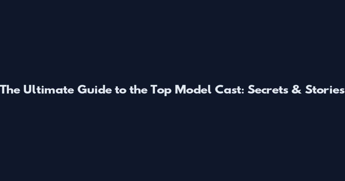 The Ultimate Guide to the Top Model Cast: Secrets & Stories