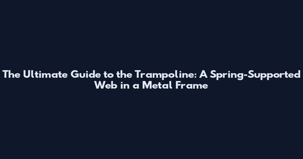 The Ultimate Guide to the Trampoline: A Spring-Supported Web in a Metal Frame