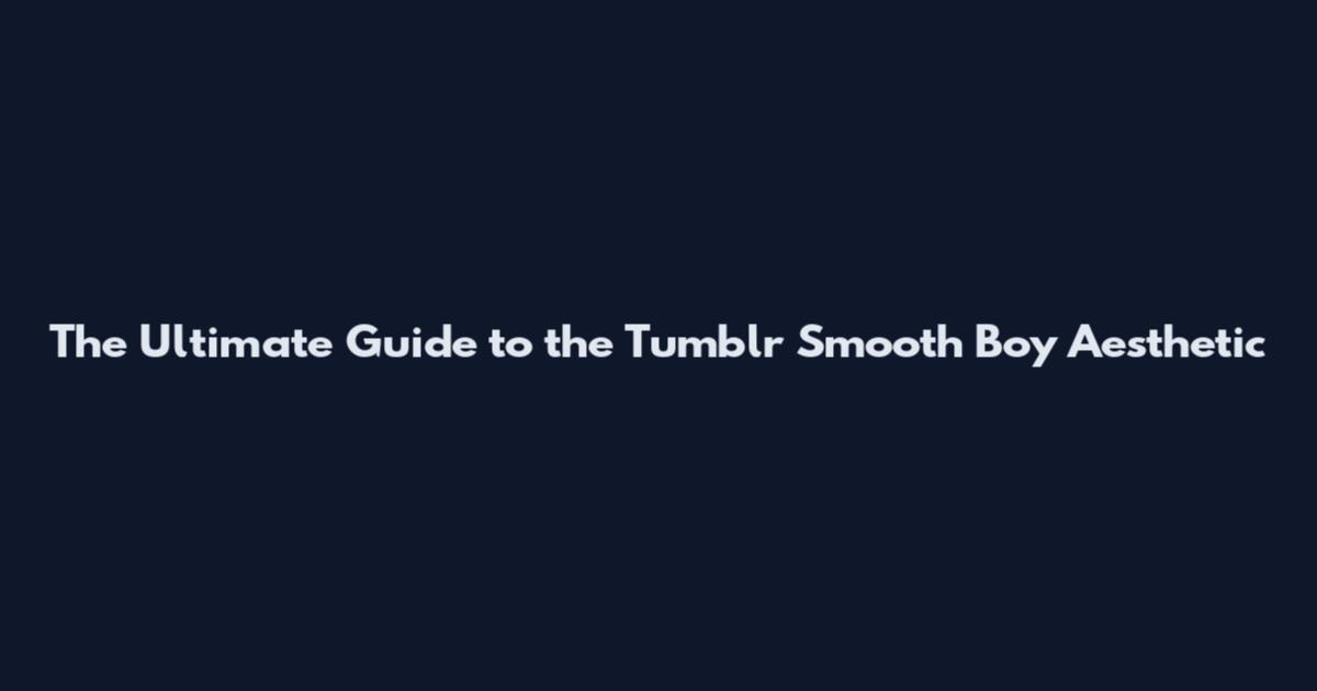 The Ultimate Guide to the Tumblr Smooth Boy Aesthetic