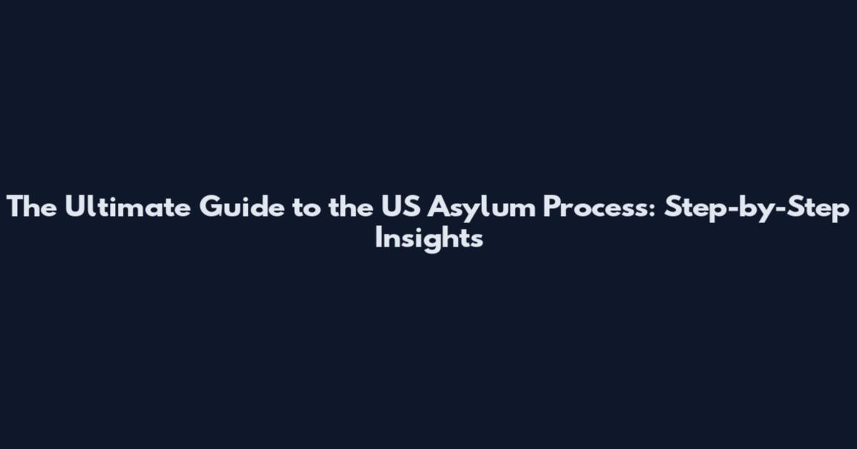 The Ultimate Guide to the US Asylum Process: Step-by-Step Insights