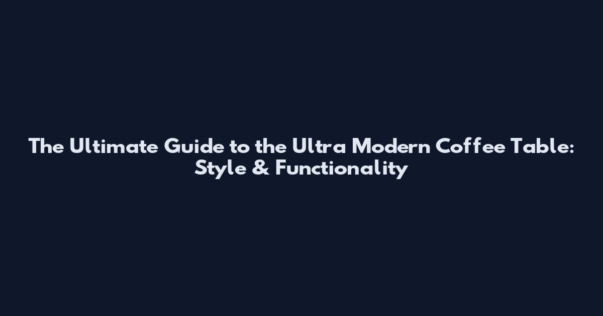 The Ultimate Guide to the Ultra Modern Coffee Table: Style & Functionality
