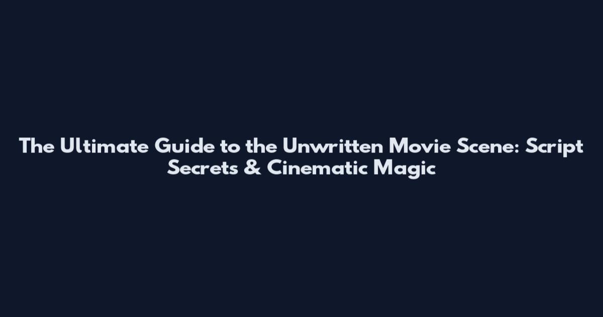 The Ultimate Guide to the Unwritten Movie Scene: Script Secrets & Cinematic Magic