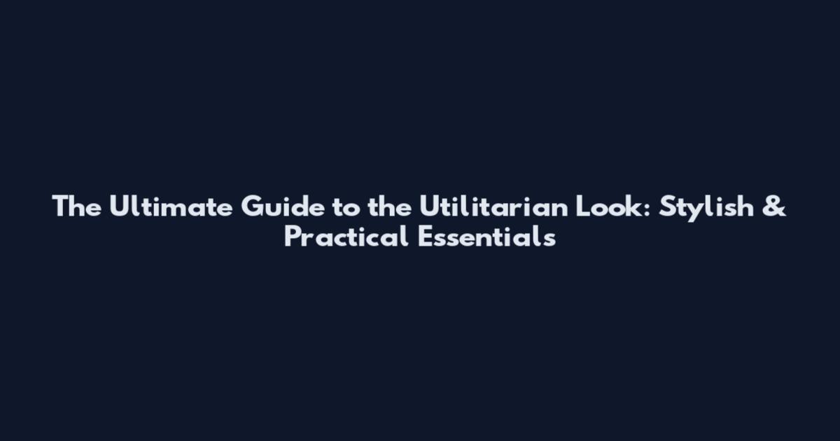 The Ultimate Guide to the Utilitarian Look: Stylish & Practical Essentials