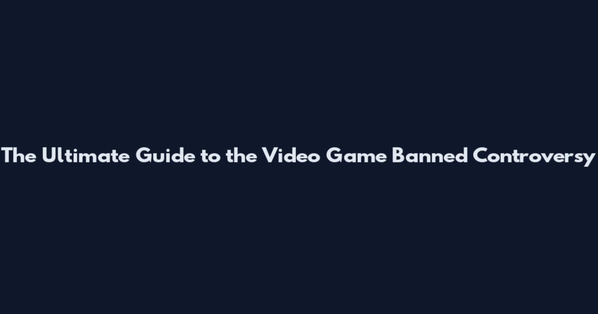 The Ultimate Guide to the Video Game Banned Controversy