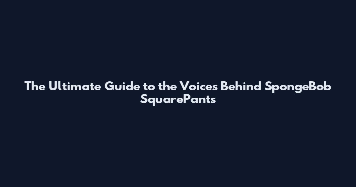 The Ultimate Guide to the Voices Behind SpongeBob SquarePants