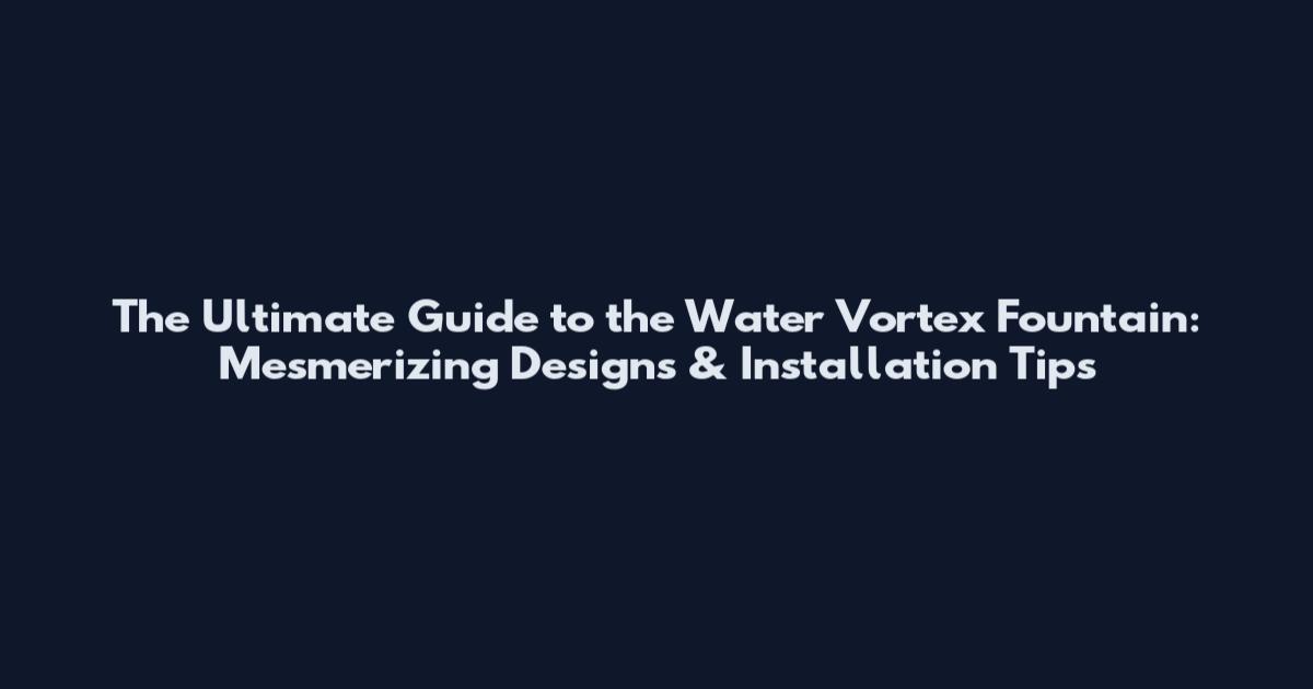 The Ultimate Guide to the Water Vortex Fountain: Mesmerizing Designs & Installation Tips