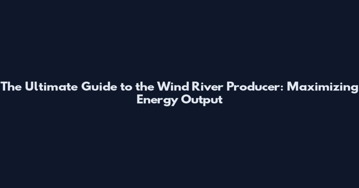 The Ultimate Guide to the Wind River Producer: Maximizing Energy Output