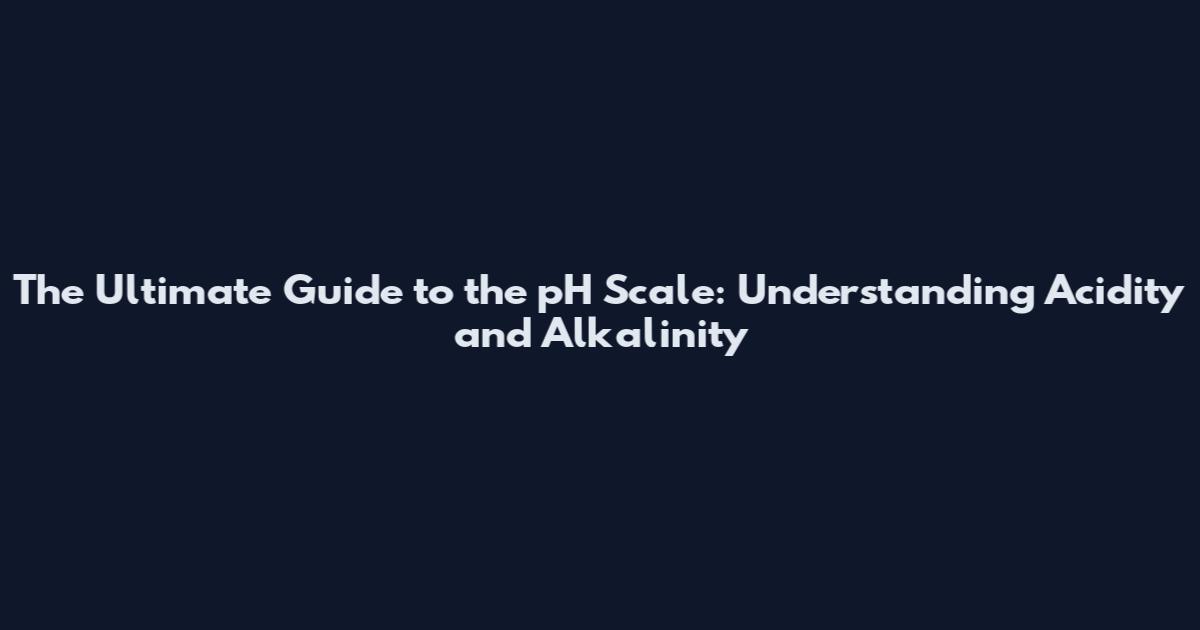 The Ultimate Guide to the pH Scale: Understanding Acidity and Alkalinity