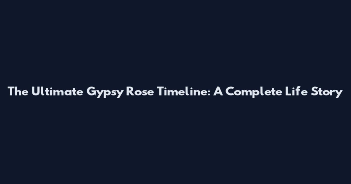The Ultimate Gypsy Rose Timeline: A Complete Life Story