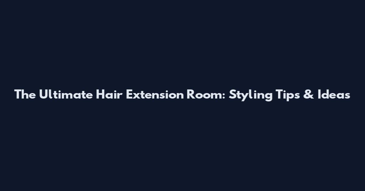 The Ultimate Hair Extension Room: Styling Tips & Ideas