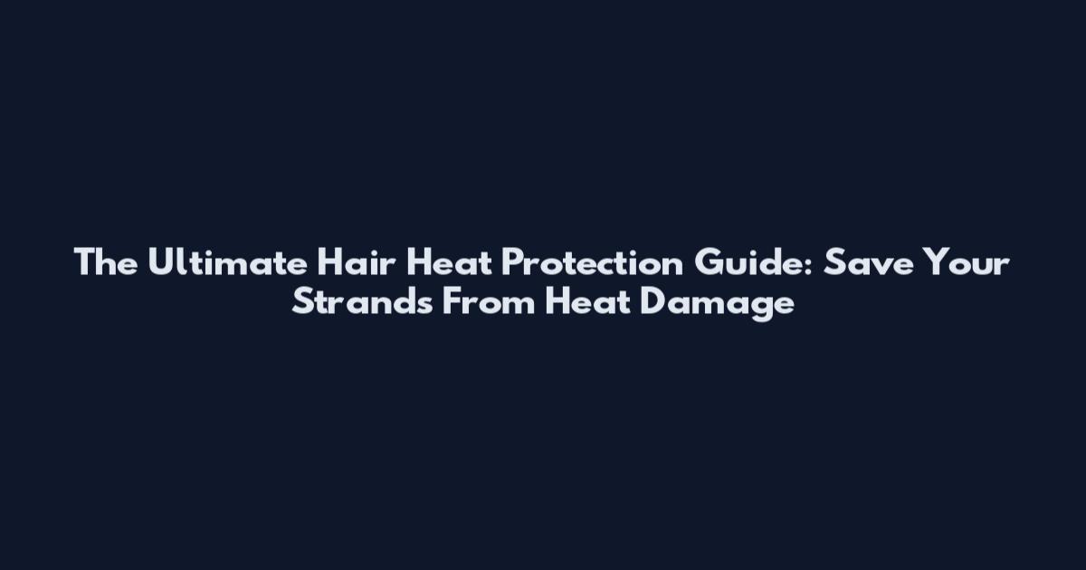 The Ultimate Hair Heat Protection Guide: Save Your Strands From Heat Damage