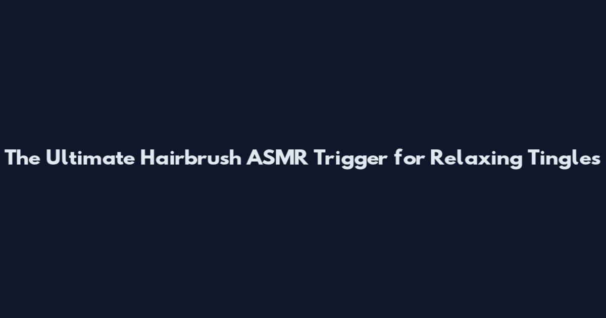 The Ultimate Hairbrush ASMR Trigger for Relaxing Tingles