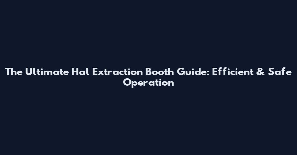 The Ultimate Hal Extraction Booth Guide: Efficient & Safe Operation