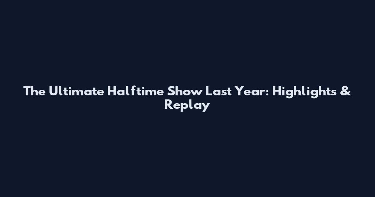 The Ultimate Halftime Show Last Year: Highlights & Replay