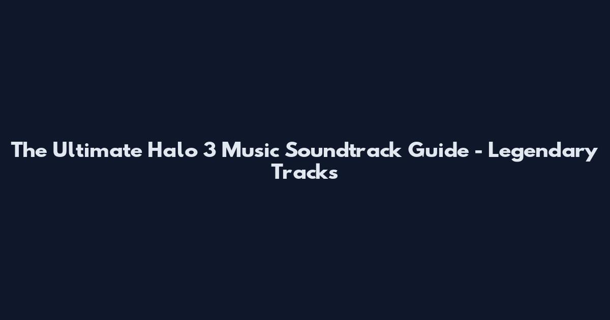 The Ultimate Halo 3 Music Soundtrack Guide - Legendary Tracks