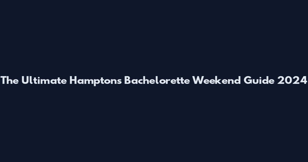 The Ultimate Hamptons Bachelorette Weekend Guide 2024