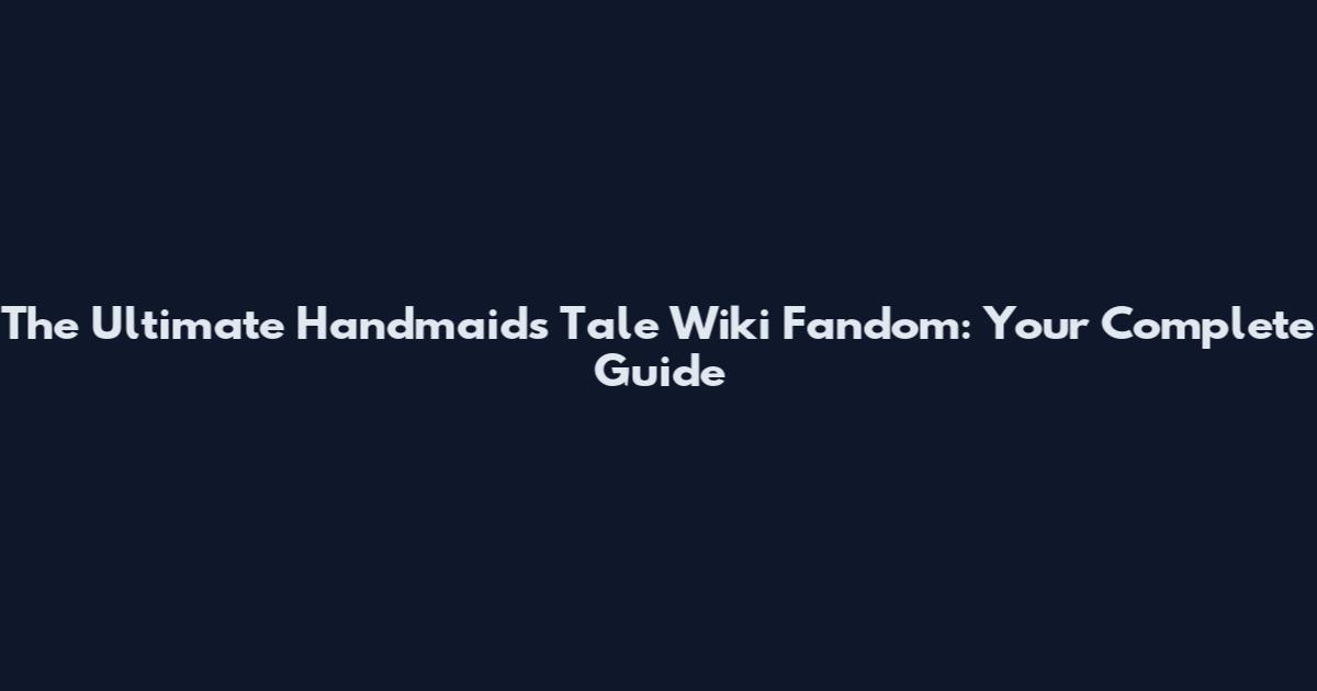 The Ultimate Handmaid's Tale Wiki Fandom: Your Complete Guide