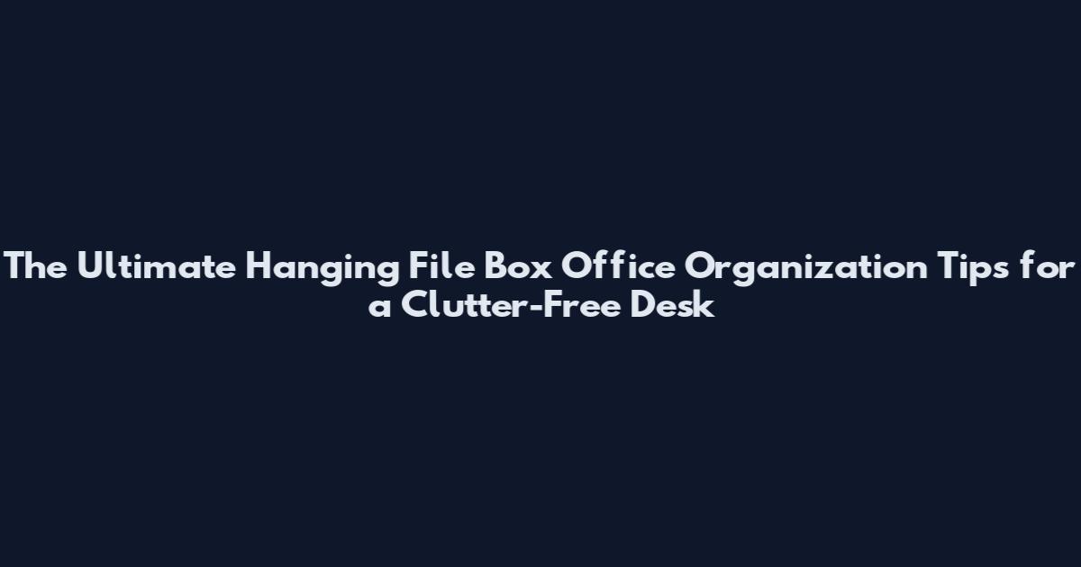The Ultimate Hanging File Box Office Organization Tips for a Clutter-Free Desk