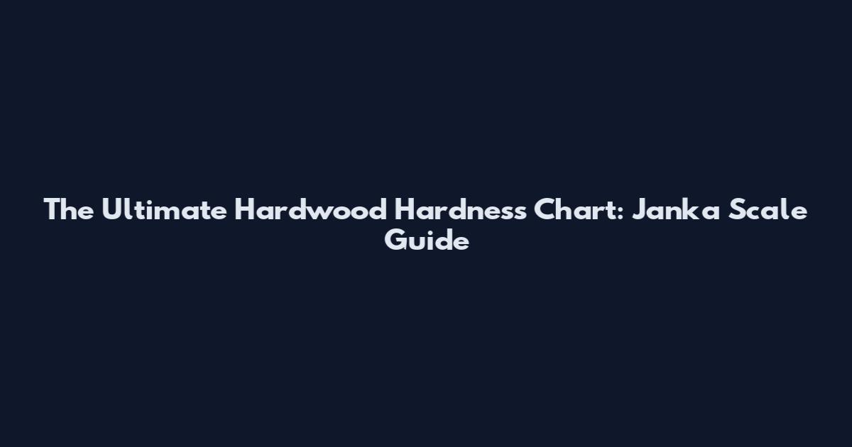 The Ultimate Hardwood Hardness Chart: Janka Scale Guide