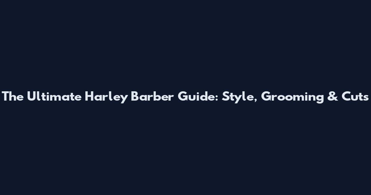 The Ultimate Harley Barber Guide: Style, Grooming & Cuts