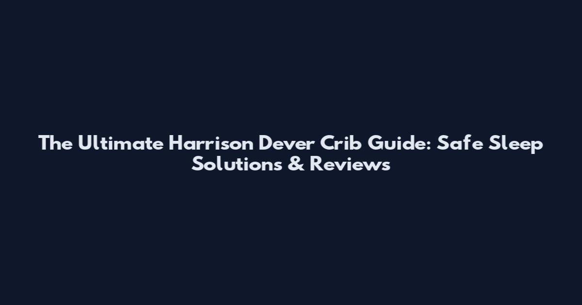 The Ultimate Harrison Dever Crib Guide: Safe Sleep Solutions & Reviews