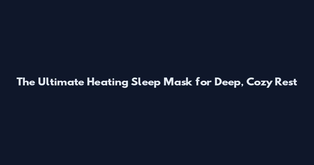 The Ultimate Heating Sleep Mask for Deep, Cozy Rest