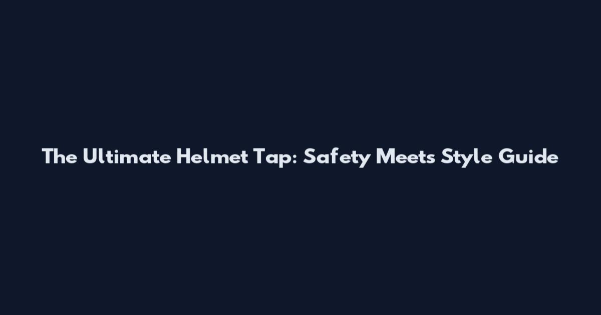The Ultimate Helmet Tap: Safety Meets Style Guide