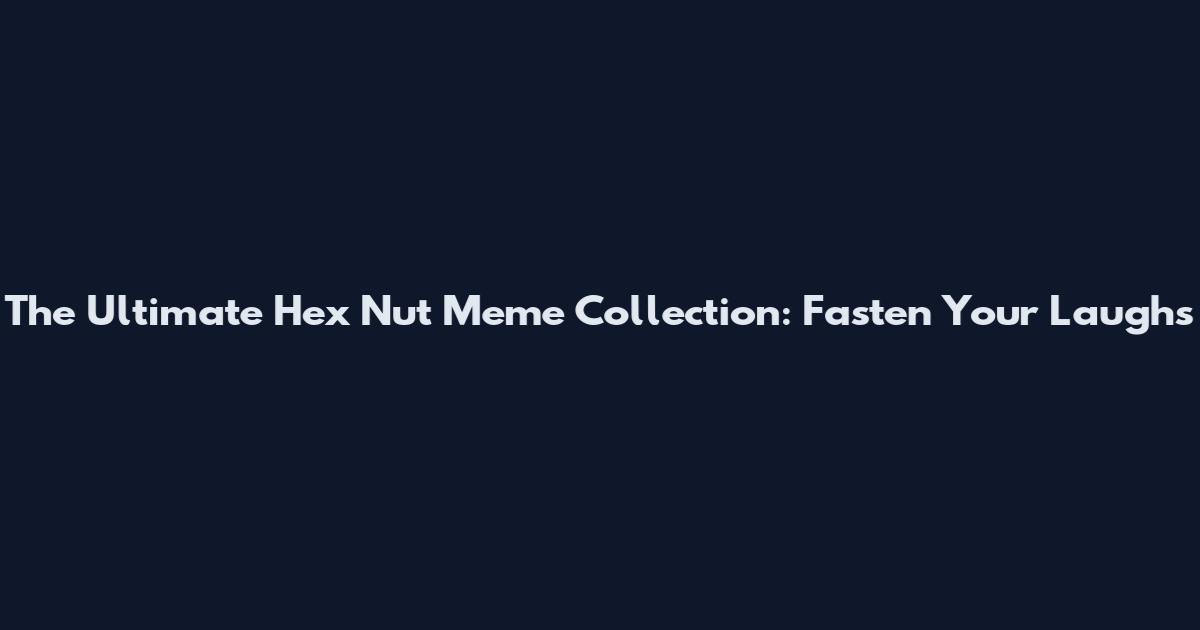 The Ultimate Hex Nut Meme Collection: Fasten Your Laughs