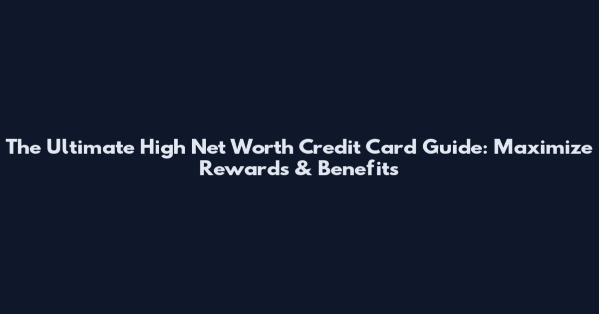 The Ultimate High Net Worth Credit Card Guide: Maximize Rewards & Benefits