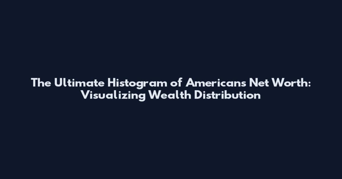 The Ultimate Histogram of Americans Net Worth: Visualizing Wealth Distribution