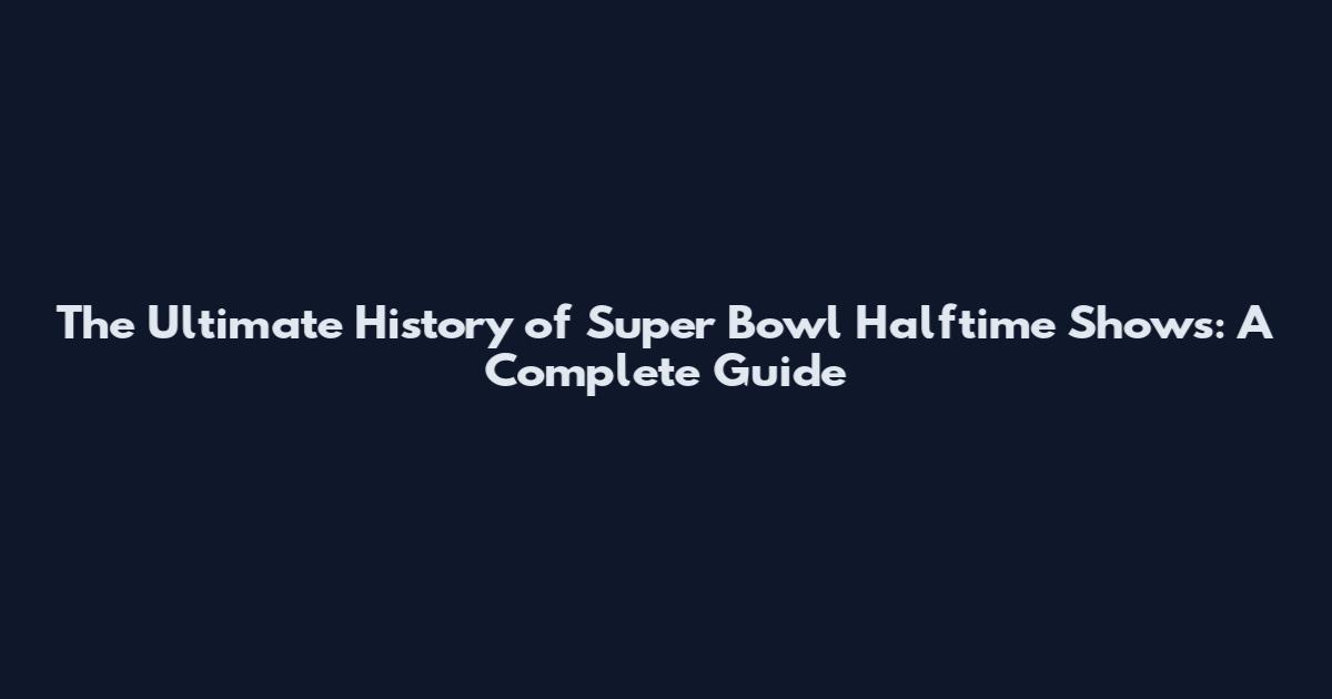 The Ultimate History of Super Bowl Halftime Shows: A Complete Guide