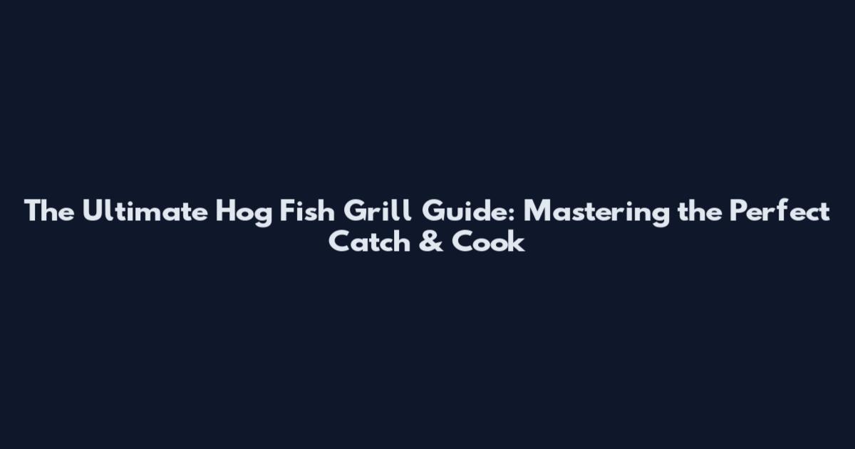 The Ultimate Hog Fish Grill Guide: Mastering the Perfect Catch & Cook