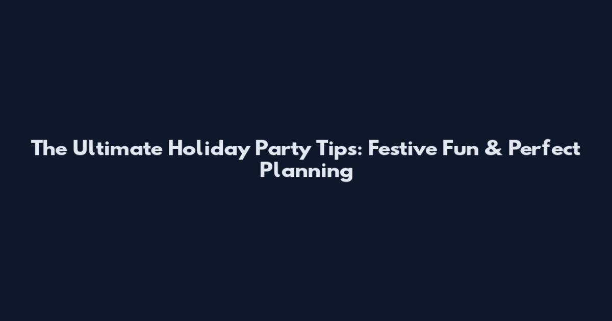 The Ultimate Holiday Party Tips: Festive Fun & Perfect Planning