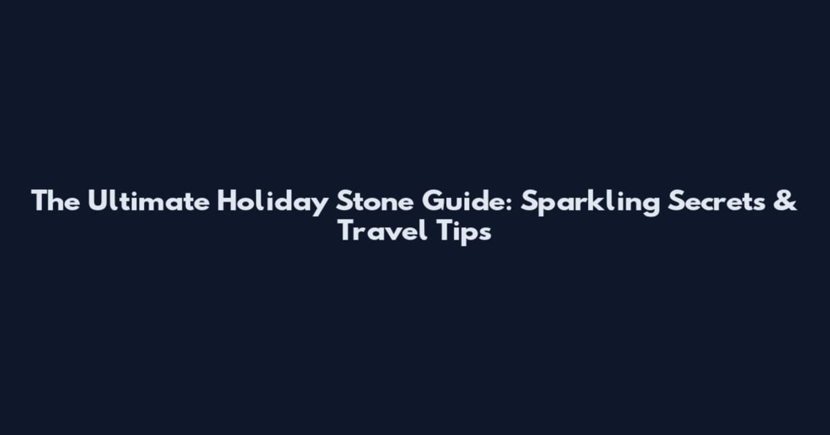 The Ultimate Holiday Stone Guide: Sparkling Secrets & Travel Tips