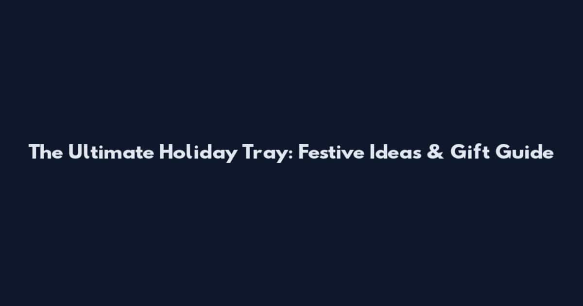 The Ultimate Holiday Tray: Festive Ideas & Gift Guide