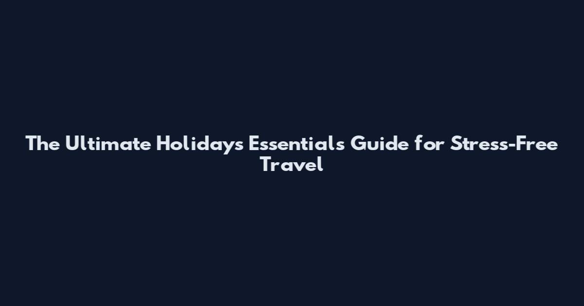 The Ultimate Holidays Essentials Guide for Stress-Free Travel