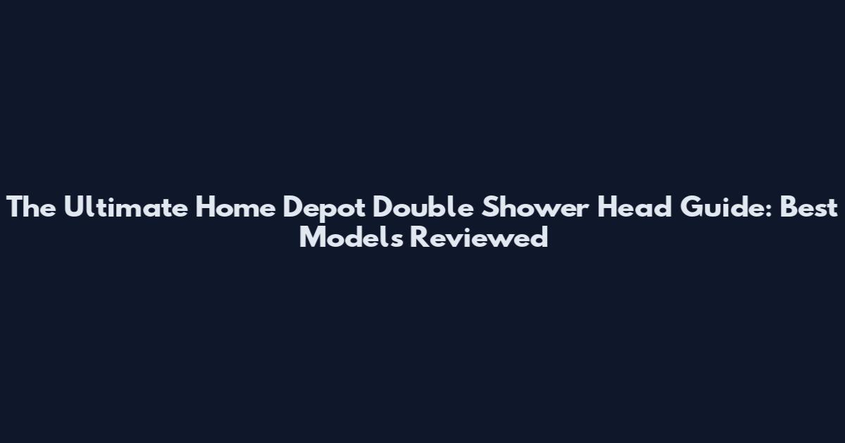 The Ultimate Home Depot Double Shower Head Guide: Best Models Reviewed