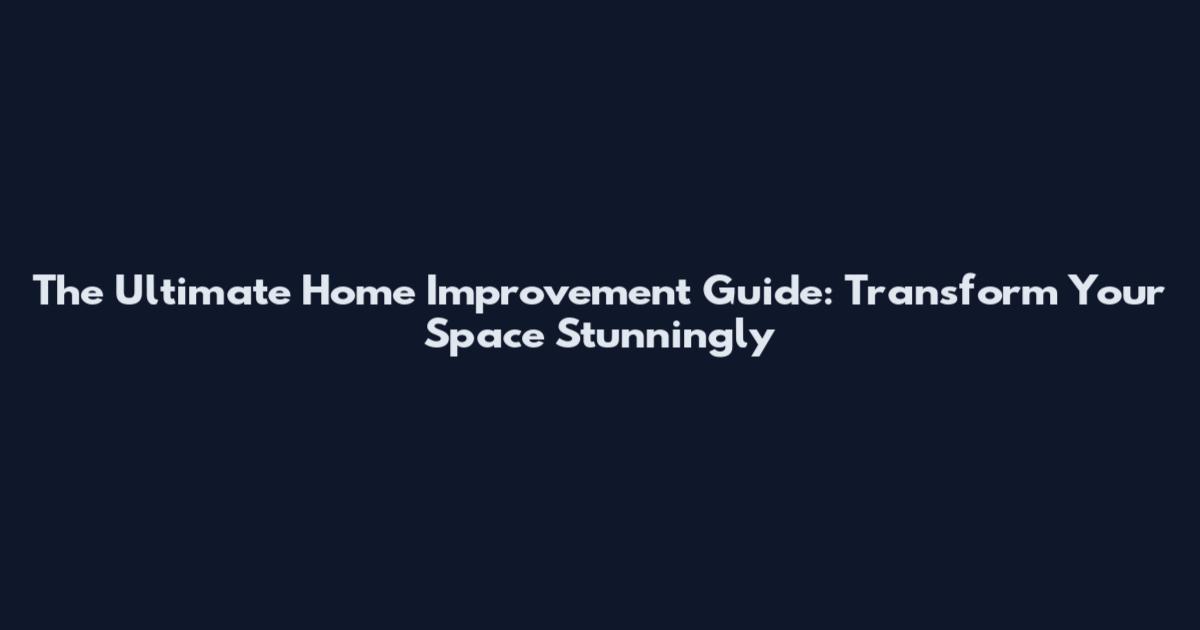 The Ultimate Home Improvement Guide: Transform Your Space Stunningly
