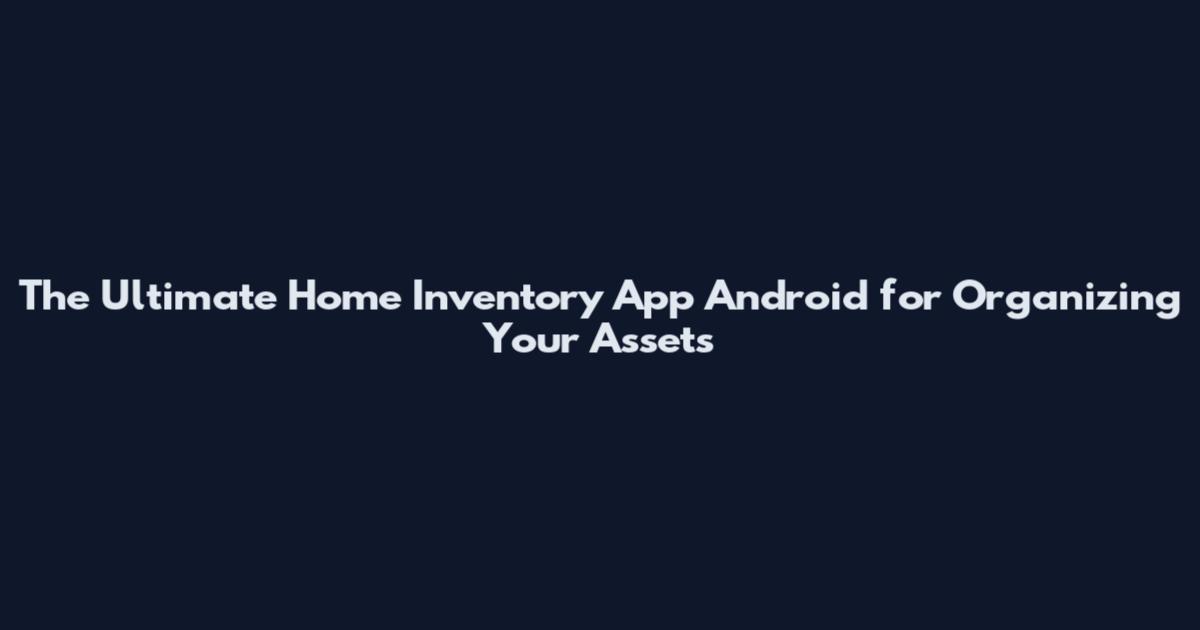 The Ultimate Home Inventory App Android for Organizing Your Assets