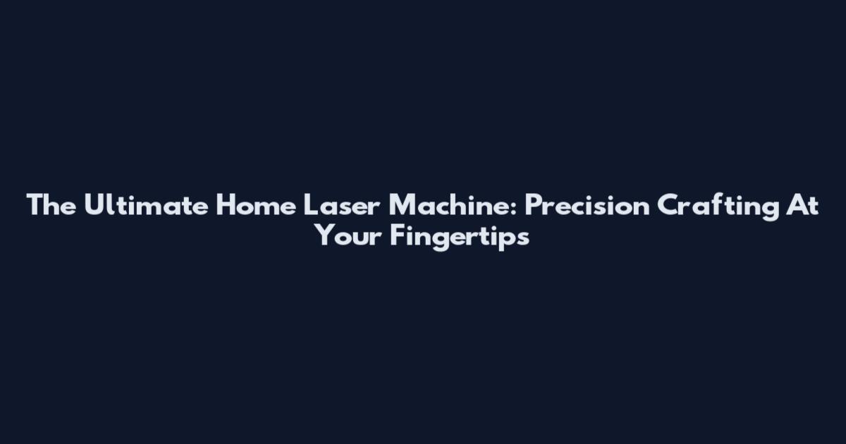 The Ultimate Home Laser Machine: Precision Crafting At Your Fingertips