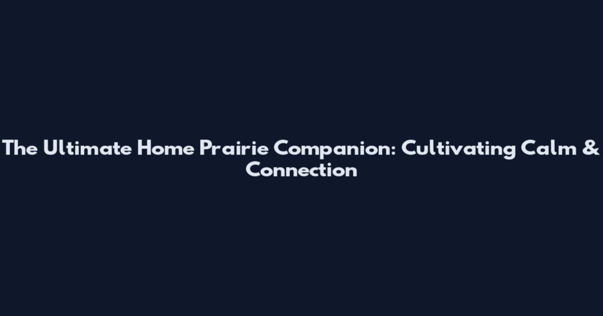 The Ultimate Home Prairie Companion: Cultivating Calm & Connection