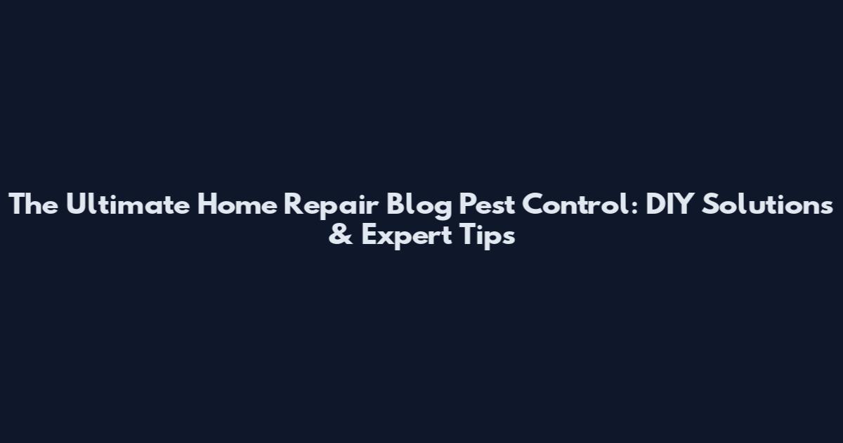 The Ultimate Home Repair Blog Pest Control: DIY Solutions & Expert Tips