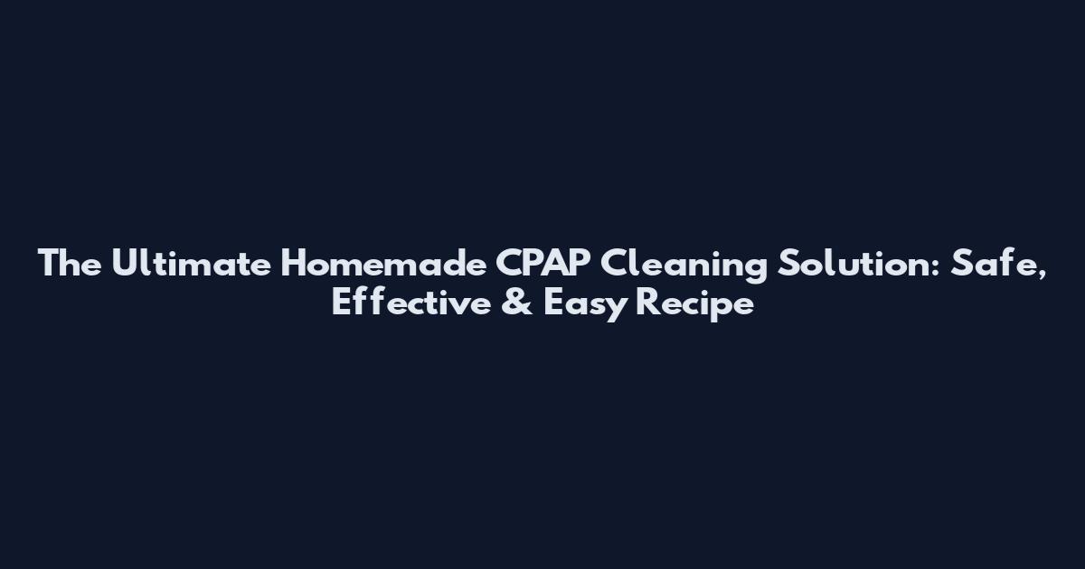 The Ultimate Homemade CPAP Cleaning Solution: Safe, Effective & Easy Recipe