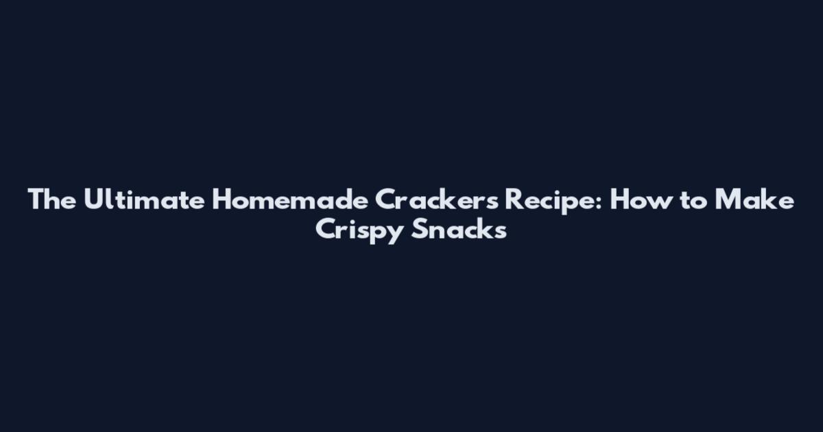 The Ultimate Homemade Crackers Recipe: How to Make Crispy Snacks